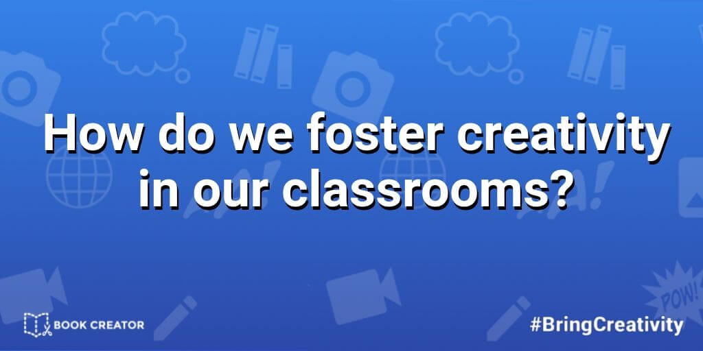 How do we foster creativity in our classrooms?